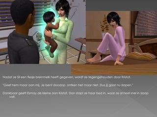 Nadat ze Sil een flesje breinmelk heeft gegeven, wordt ze tegengehouden door Kristof.

"Geef hem maar aan mij. Je bent doodop, ontken het maar niet. Dus jij gaat nu slapen."

Dankbaar geeft Esmay de kleine aan Kristof. Dan stapt ze haar bed in, waar ze al heel snel in slaap
   valt.
 
