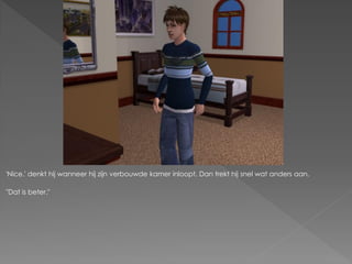 'Nice.' denkt hij wanneer hij zijn verbouwde kamer inloopt. Dan trekt hij snel wat anders aan.

"Dat is beter."
 