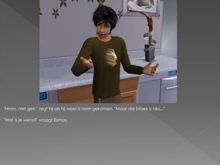 "Hmm, niet gek." zegt hij als hij weer is neer gekomen. "Maar die broek is niks..."

"Wat is je wens?" vraagt Esmay.
 