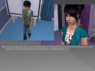 Milan doet snel een leuk shirt en een spijkerbroek aan. Ilse neemt iets meer tijd voor haar outfit en haar
    make-up. Maar dan racet ook zij naar beneden, voordat de taart op is.
 