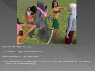 "CHRISTINE VAN VELDS. HET IS TIJD."

"Ja, ik weet het..." zegt Christine met een zucht.

Joey barst in huilen uit. "Nee, dit klopt niet!"

Christine slikt een brok in haar keel weg. Dan vraagt ze aan Magere Hein: "Kan ik niet nog heel even
     blijven? Mijn kleinkinderen zijn jarig..."
 