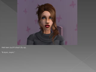 Met een zucht staat Lily op.

"Ik kom, mam."
 