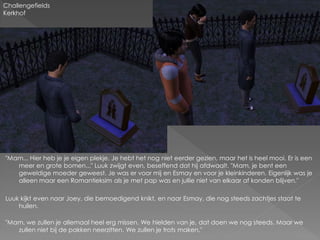 Challengefields
Kerkhof




"Mam... Hier heb je je eigen plekje. Je hebt het nog niet eerder gezien, maar het is heel mooi. Er is een
   meer en grote bomen..." Luuk zwijgt even, beseffend dat hij afdwaalt. "Mam, je bent een
   geweldige moeder geweest. Je was er voor mij en Esmay en voor je kleinkinderen. Eigenlijk was je
   alleen maar een Romantieksim als je met pap was en jullie niet van elkaar af konden blijven."

Luuk kijkt even naar Joey, die bemoedigend knikt, en naar Esmay, die nog steeds zachtjes staat te
    huilen.

"Mam, we zullen je allemaal heel erg missen. We hielden van je, dat doen we nog steeds. Maar we
   zullen niet bij de pakken neerzitten. We zullen je trots maken."
 