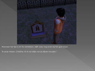 Wanneer het tijd is om te vertrekken, blijft Joey nog even bij het graf staan.

"Ik zal je missen, Christine. En ik zal altijd van je blijven houden."
 