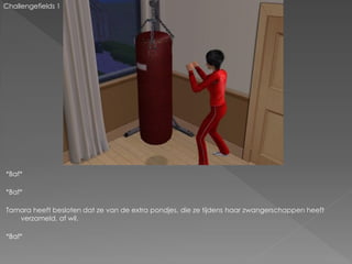 Challengefields 1




*Baf*

*Baf*

Tamara heeft besloten dat ze van de extra pondjes, die ze tijdens haar zwangerschappen heeft
   verzameld, af wil.

*Baf*
 