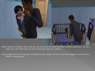 Kristof neemt Sil meteen mee naar zijn nieuwe kamer en doet hem een andere outfit aan. "Zo, dit is
      beter dan dat nette pak. Nu kan je tenminste gewoon spelen."

Maar spelen zal voor Sil moeten wachten tot een ander moment, want hij is uitgeput en wordt dus
   direct in bed gestopt.
 