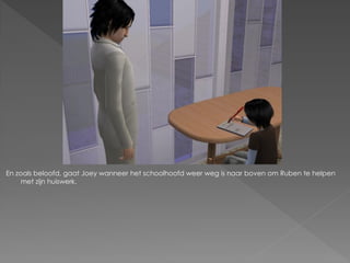 En zoals beloofd, gaat Joey wanneer het schoolhoofd weer weg is naar boven om Ruben te helpen
     met zijn huiswerk.
 