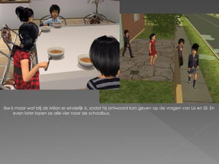 Ilse is maar wat blij als Milan er eindelijk is, zodat hij antwoord kan geven op de vragen van Lis en Sil. En
       even later lopen ze alle vier naar de schoolbus.
 