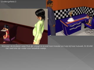 Challengefields 3




Wanneer de kinderen weer thuis zijn vraagt Lis al snel haar moeder om hulp bij haar huiswerk. En Sil strikt
   niet veel later zijn vader voor hetzelfde werkje.
 