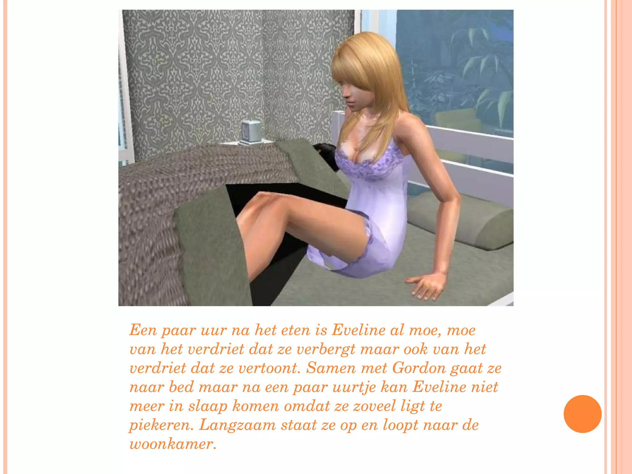 Een paar uur na het eten is Eveline al moe, moe van het verdriet dat ze verbergt maar ook van het verdriet dat ze vertoont. Samen met Gordon gaat ze naar bed maar na een paar uurtje kan Eveline niet meer in slaap komen omdat ze zoveel ligt te piekeren. Langzaam staat ze op en loopt naar de woonkamer. 