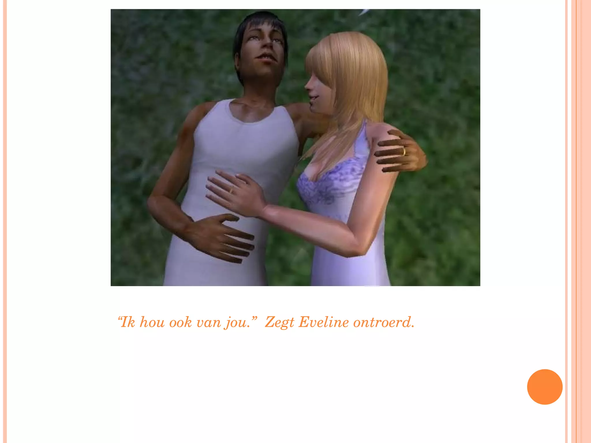 “ Ik hou ook van jou.”  Zegt Eveline ontroerd.  