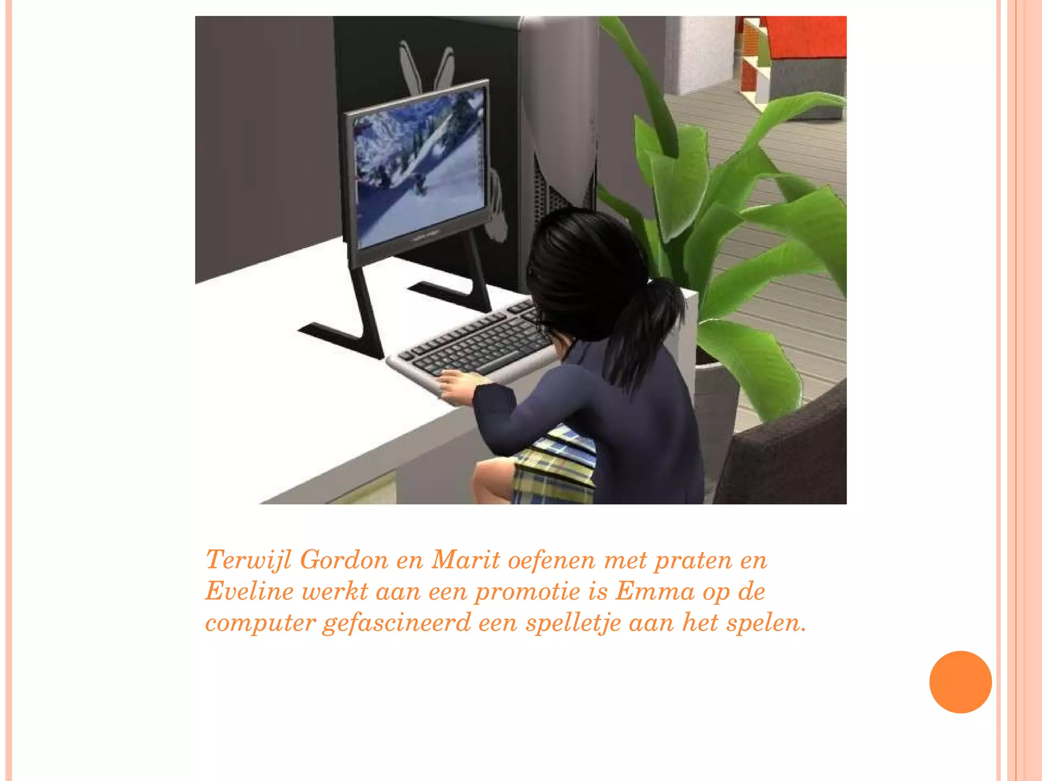 Terwijl Gordon en Marit oefenen met praten en Eveline werkt aan een promotie is Emma op de computer gefascineerd een spelletje aan het spelen.  