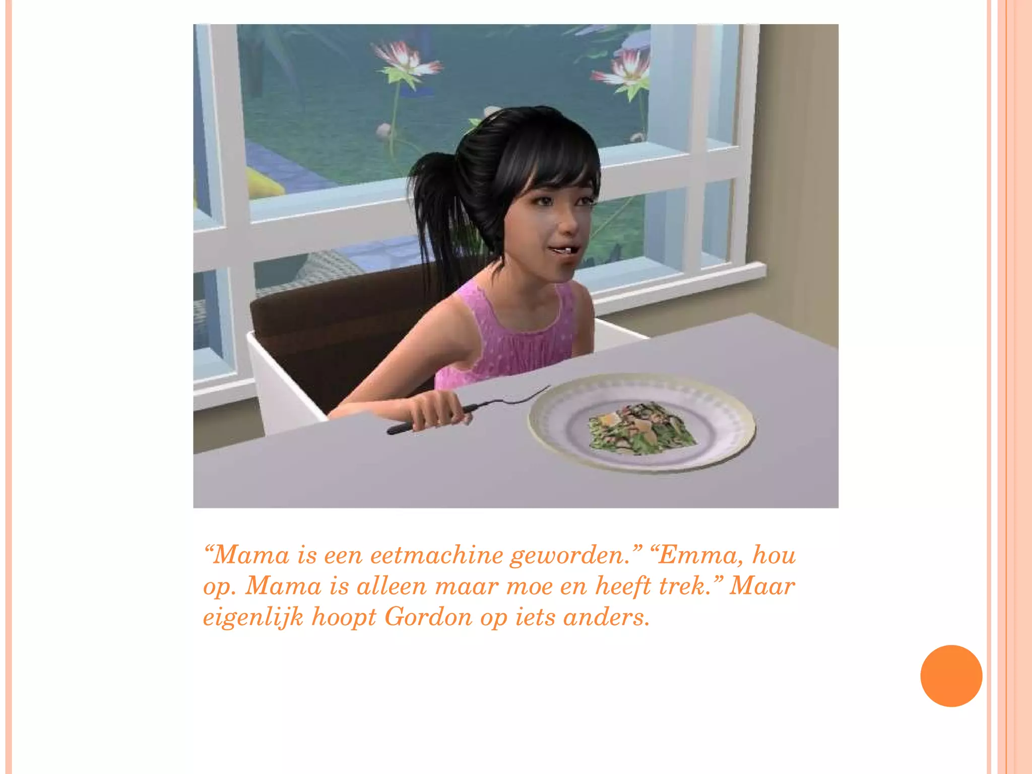 “ Mama is een eetmachine geworden.” “Emma, hou op. Mama is alleen maar moe en heeft trek.” Maar eigenlijk hoopt Gordon op iets anders. 