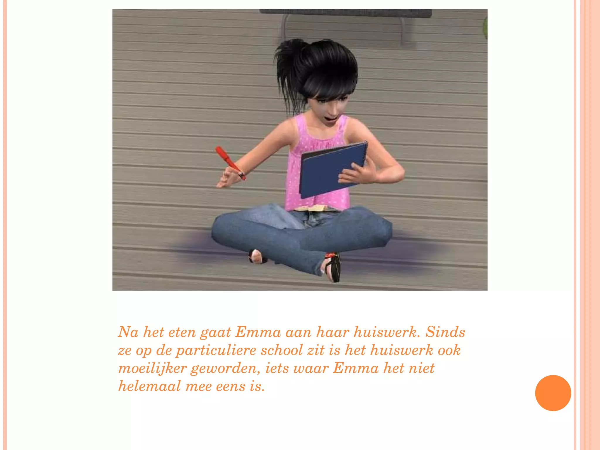 Na het eten gaat Emma aan haar huiswerk. Sinds ze op de particuliere school zit is het huiswerk ook moeilijker geworden, iets waar Emma het niet helemaal mee eens is. 