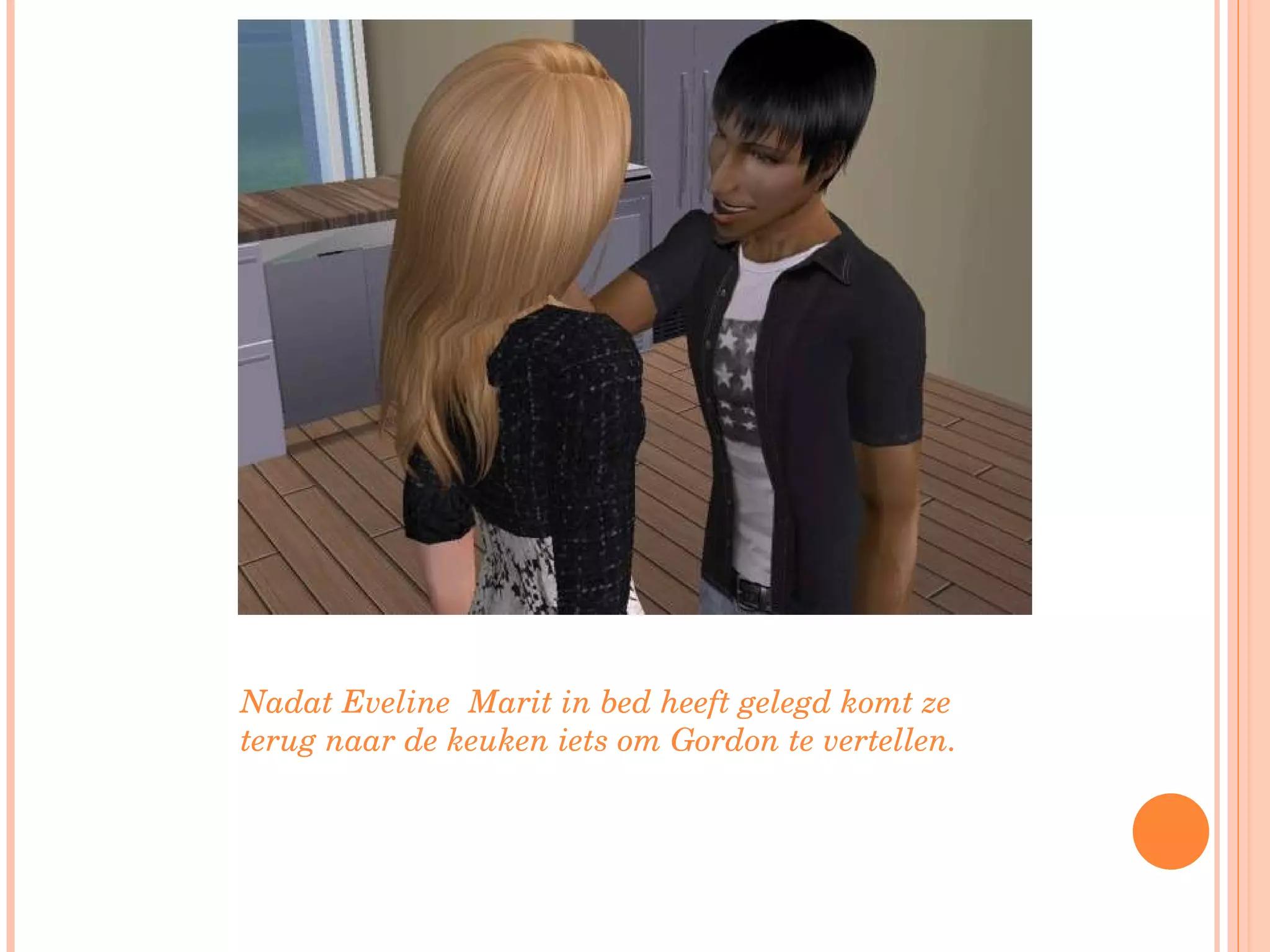 Nadat Eveline  Marit in bed heeft gelegd komt ze terug naar de keuken iets om Gordon te vertellen.  