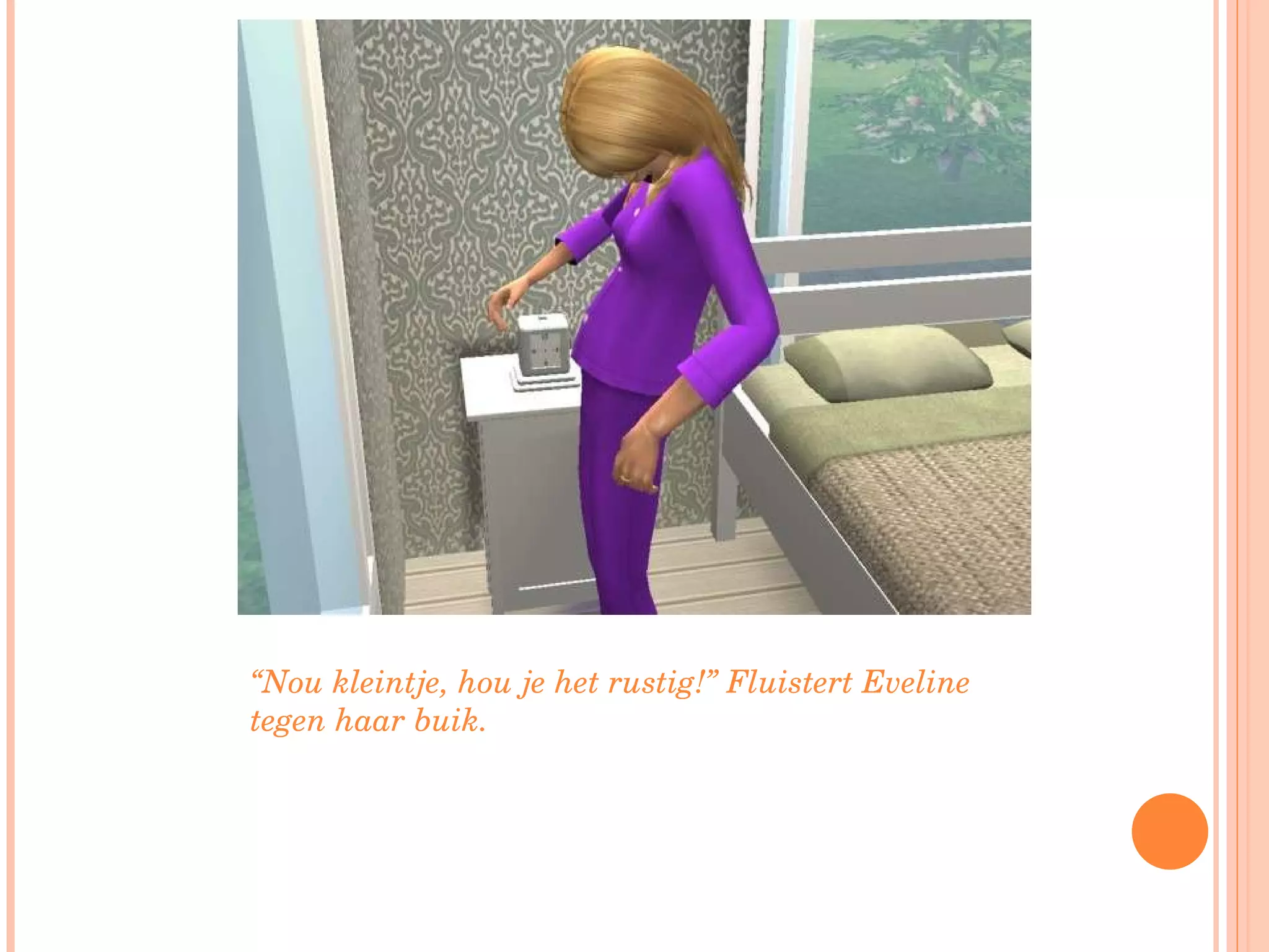 “ Nou kleintje, hou je het rustig!” Fluistert Eveline tegen haar buik.  