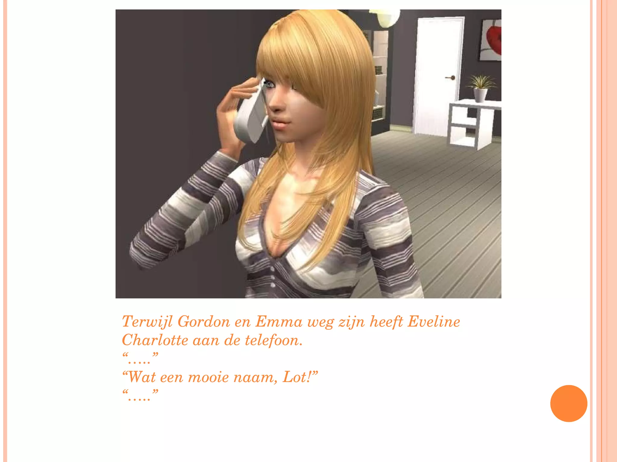 Terwijl Gordon en Emma weg zijn heeft Eveline Charlotte aan de telefoon. “… ..” “ Wat een mooie naam, Lot!” “… ..” 