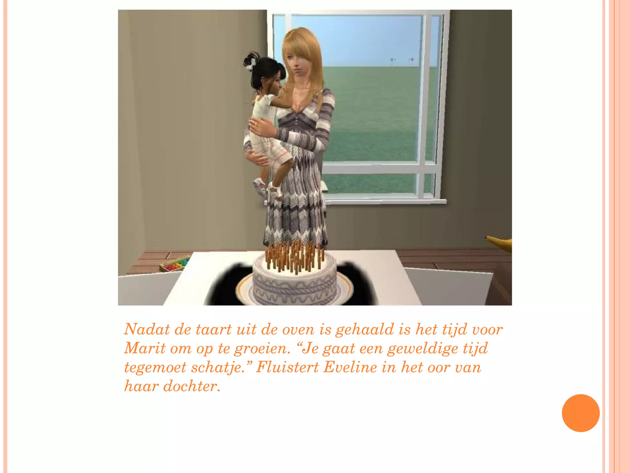 Nadat de taart uit de oven is gehaald is het tijd voor Marit om op te groeien. “Je gaat een geweldige tijd tegemoet schatje.” Fluistert Eveline in het oor van haar dochter. 
