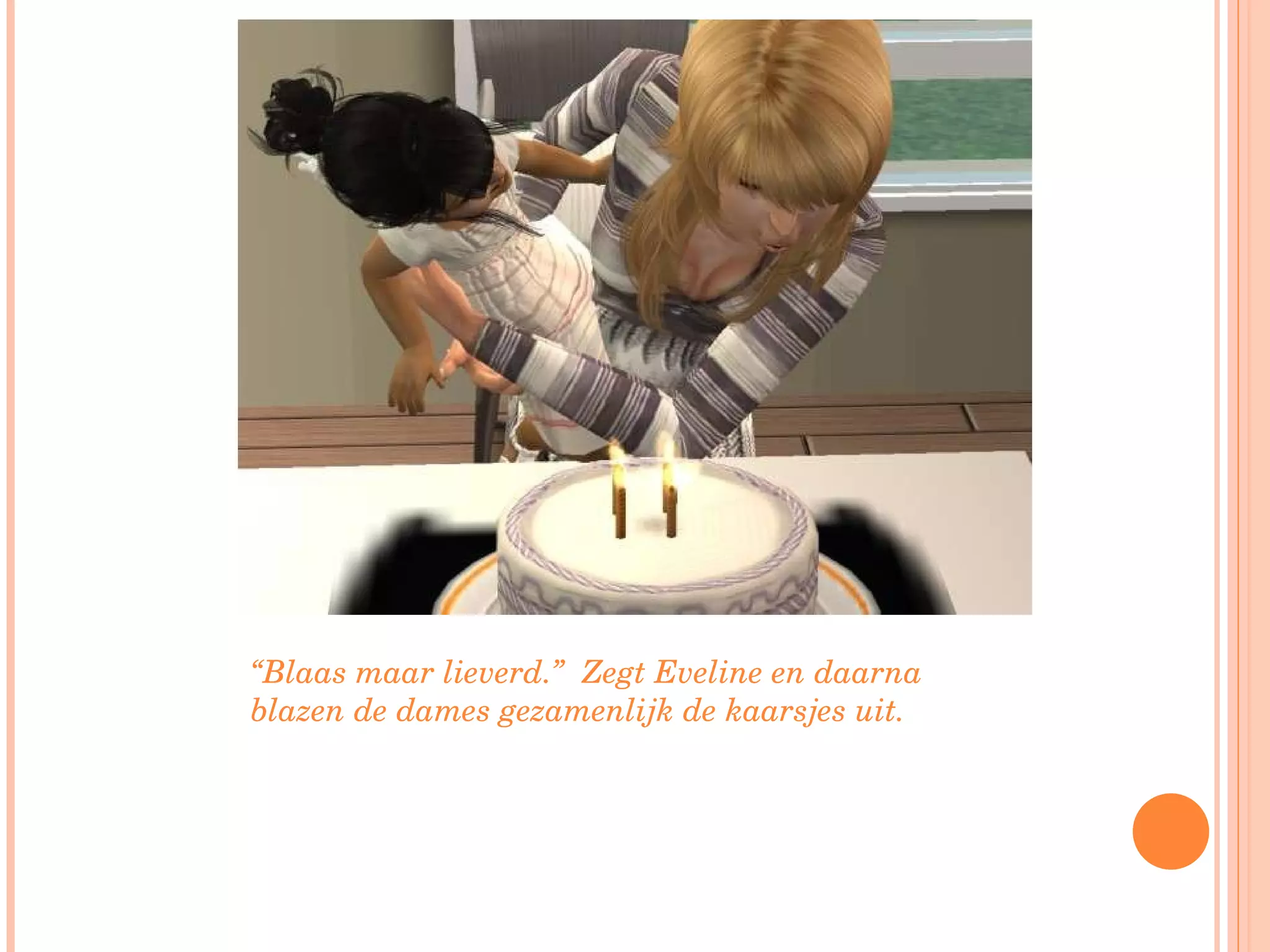 “ Blaas maar lieverd.”  Zegt Eveline en daarna blazen de dames gezamenlijk de kaarsjes uit. 