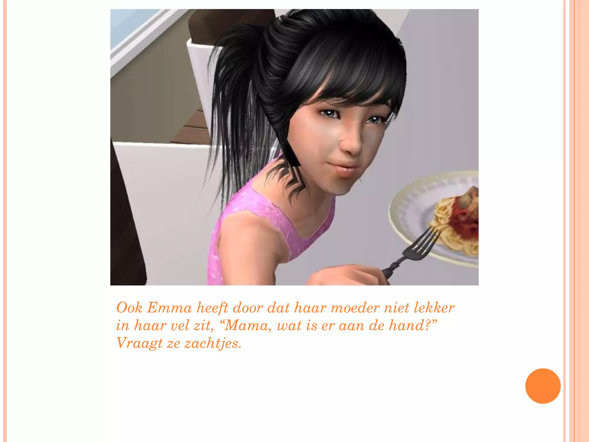 Ook Emma heeft door dat haar moeder niet lekker in haar vel zit, “Mama, wat is er aan de hand?” Vraagt ze zachtjes.  