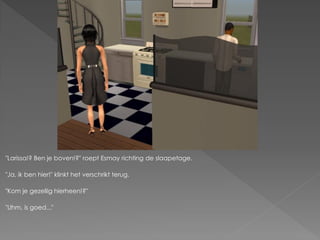"Larissa!? Ben je boven!?" roept Esmay richting de slaapetage.

"Ja, ik ben hier!" klinkt het verschrikt terug.

"Kom je gezellig hierheen!?"

"Uhm, is goed..."
 