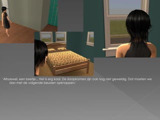 'Alhoewel, een beetje... Het is erg kaal. De slaapkamers zijn ook nog niet geweldig. Dat moeten we
     dan met de volgende beurzen opknappen.'
 