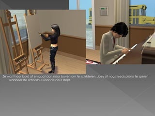 Ze wast haar bord af en gaat dan naar boven om te schilderen. Joey zit nog steeds piano te spelen
    wanneer de schoolbus voor de deur stopt.
 
