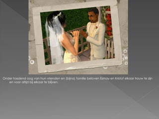 Onder toeziend oog van hun vrienden en (bijna) familie beloven Esmay en Kristof elkaar trouw te zijn
   en voor altijd bij elkaar te blijven.
 