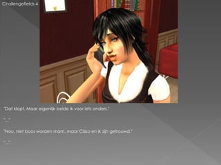 Challengefields 4




"Dat klopt. Maar eigenlijk belde ik voor iets anders."

"..."

"Nou, niet boos worden mam, maar Cisko en ik zijn getrouwd."

"..."
 