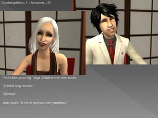 Challengefields 1 – Alhoewel…??




"Het is hier prachtig." zegt Christine met een zucht.

"Jij bent nog mooier."

"Slijmbal."

Joey lacht. "Ik vertel gewoon de waarheid."
 