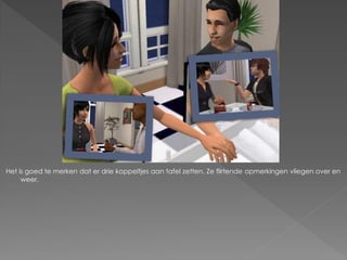 Het is goed te merken dat er drie koppeltjes aan tafel zetten. Ze flirtende opmerkingen vliegen over en
     weer.
 
