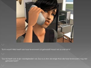 "..."

"Echt waar? Nikki heeft ook haar levenswens al gehaald? Haast net zo snel als ik."

"..."

"Dus hij heeft ook al zijn vaardigheden vol. Dus nu is Ann de enige thuis die haar levenswens nog niet
    gehaald heeft."

"..."
 
