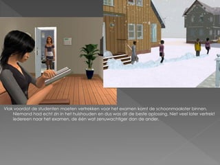 Vlak voordat de studenten moeten vertrekken voor het examen komt de schoonmaakster binnen.
    Niemand had echt zin in het huishouden en dus was dit de beste oplossing. Niet veel later vertrekt
    iedereen naar het examen, de één wat zenuwachtiger dan de ander.
 