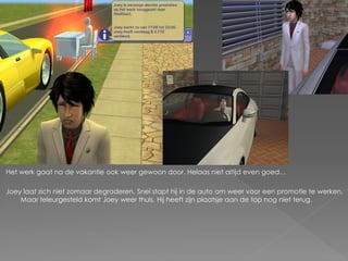 Het werk gaat na de vakantie ook weer gewoon door. Helaas niet altijd even goed…

Joey laat zich niet zomaar degraderen. Snel stapt hij in de auto om weer voor een promotie te werken.
    Maar teleurgesteld komt Joey weer thuis. Hij heeft zijn plaatsje aan de top nog niet terug.
 