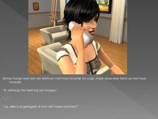 Esmay hangt veel aan de telefoon met haar broertje en zusje, maar deze keer kletst ze met haar
   moeder.

“Ik verheug me heel erg op morgen.”

“…”

“Ja, alles is al geregeld. Ik kan niet meer wachten!”
 