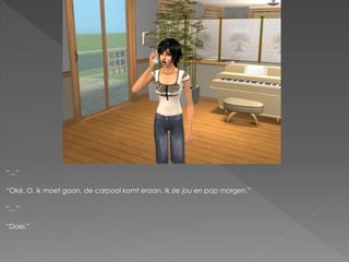 “…”

“Oké. O, ik moet gaan, de carpool komt eraan. Ik zie jou en pap morgen.”

“…”

“Doei.”
 