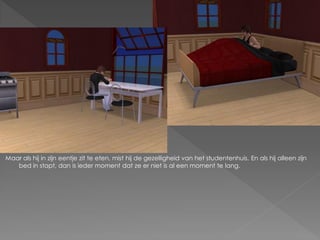 Maar als hij in zijn eentje zit te eten, mist hij de gezelligheid van het studentenhuis. En als hij alleen zijn
   bed in stapt, dan is ieder moment dat ze er niet is al een moment te lang.
 