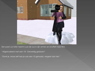 Een paar uur later neemt Luuk zijn zus in zijn armen en knuffelt haar flink.

“Afgestudeerd met een 10! Geweldig gedaan!”

“Dank je. Maar zelf heb je ook een 10 gehaald, vergeet dat niet.”
 