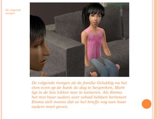 De volgende morgen zit de familie Gelukkig na het eten even op de bank de dag te bespreken, Marit ligt in de box lekker mee te luisteren. Als Emma het met haar ouders over school hebben herinnert Emma zich ineens dat ze het briefje nog aan haar ouders moet geven. De volgende morgen. 