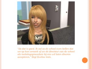 “ Ja dat is goed. Ik zal zo de school even bellen dat we op hun verzoek of we de directeur van de school als toelatingsprocedure bij ons wil laten dineren accepteren.” Zegt Eveline trots. 