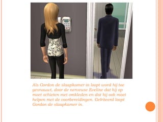 Als Gordon de slaapkamer in loopt word hij toe gesnauwt, door de nerveuse Eveline dat hij op moet schieten met omkleden en dat hij ook moet helpen met de voorbereidingen. Geïriteerd loopt Gordon de slaapkamer in.  