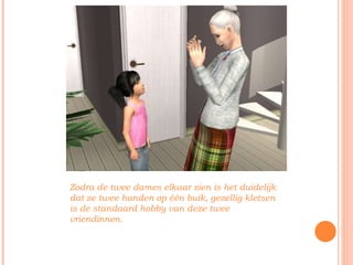 Zodra de twee dames elkaar zien is het duidelijk dat ze twee handen op één buik, gezellig kletsen is de standaard hobby van deze twee vriendinnen. 