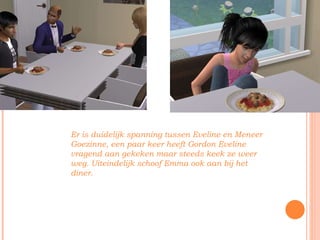 Er is duidelijk spanning tussen Eveline en Meneer Goezinne, een paar keer heeft Gordon Eveline vragend aan gekeken maar steeds keek ze weer weg. Uiteindelijk schoof Emma ook aan bij het diner. 