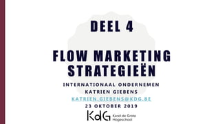 DEEL 4
FLOW MARKETING
STRATEGIEËN
I N T E R N A T I O N A A L O N D E R N E M E N
K A T R I E N G I E B E N S
K A T R I E N . G I E B E N S @ K D G . B E
2 3 O K T O B E R 2 0 1 9
 