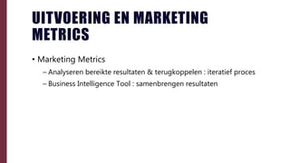 UITVOERING EN MARKETING
METRICS
• Marketing Metrics
– Analyseren bereikte resultaten & terugkoppelen : iteratief proces
– Business Intelligence Tool : samenbrengen resultaten
 