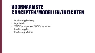 • Marketingplanning
• Dynamiek
• SWOT-analyse en SWOT-document
• Marketingplan
• Marketing Metrics
VOORNAAMSTE
CONCEPTEN/MODELLEN/INZICHTEN
 