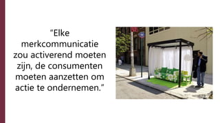“Elke
merkcommunicatie
zou activerend moeten
zijn, de consumenten
moeten aanzetten om
actie te ondernemen.”
 