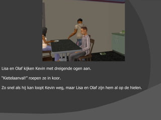 Lisa en Olaf kijken Kevin met dreigende ogen aan. “ Kietelaanval!” roepen ze in koor. Zo snel als hij kan loopt Kevin weg, maar Lisa en Olaf zijn hem al op de hielen. 