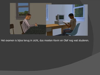 Het examen is bijna terug in zicht, dus moeten Kevin en Olaf nog wat studeren. 