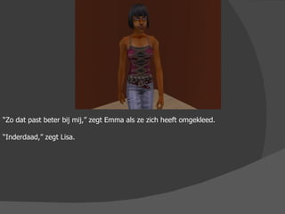“ Zo dat past beter bij mij,” zegt Emma als ze zich heeft omgekleed. “ Inderdaad,” zegt Lisa. 